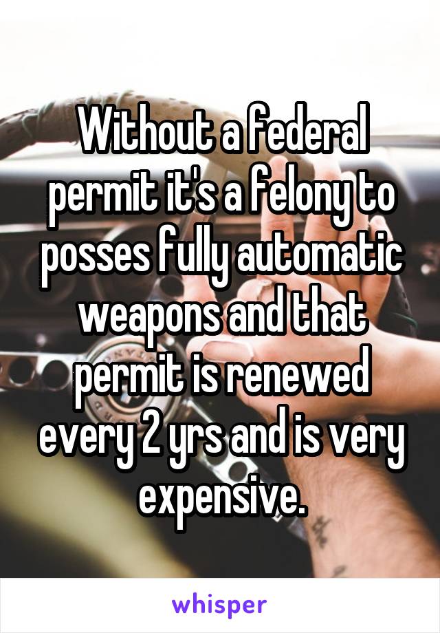 Without a federal permit it's a felony to posses fully automatic weapons and that permit is renewed every 2 yrs and is very expensive.