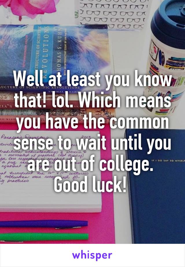 Well at least you know that! lol. Which means you have the common sense to wait until you are out of college. 
Good luck! 