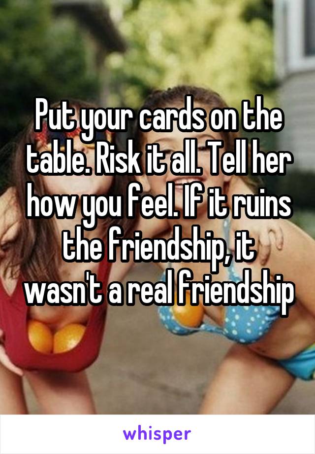 Put your cards on the table. Risk it all. Tell her how you feel. If it ruins the friendship, it wasn't a real friendship 