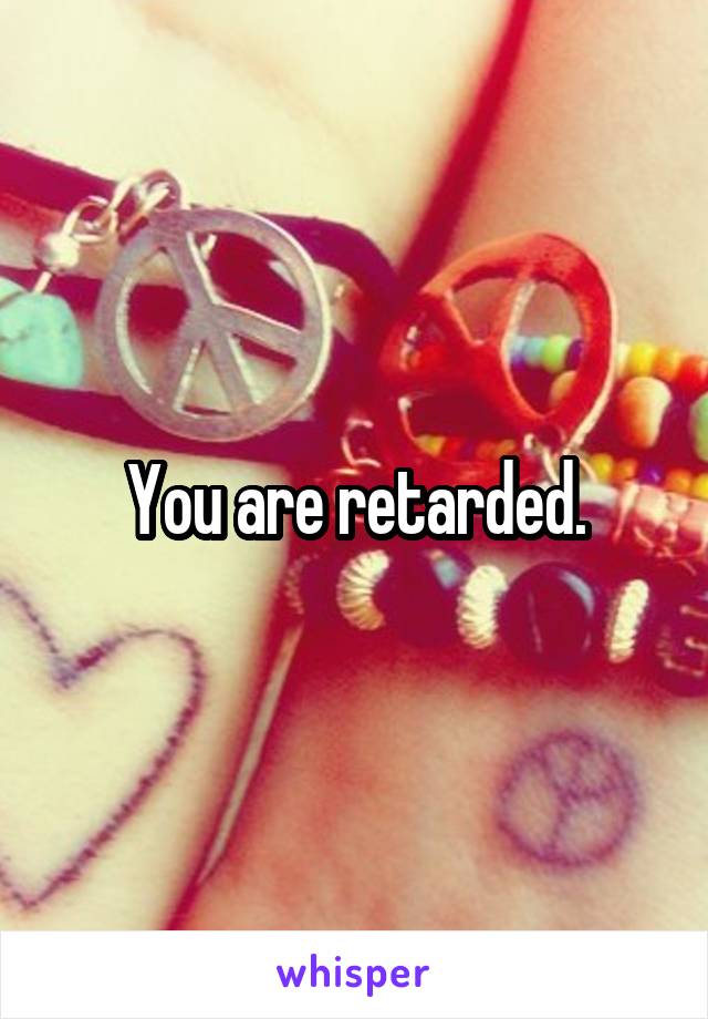 You are retarded.