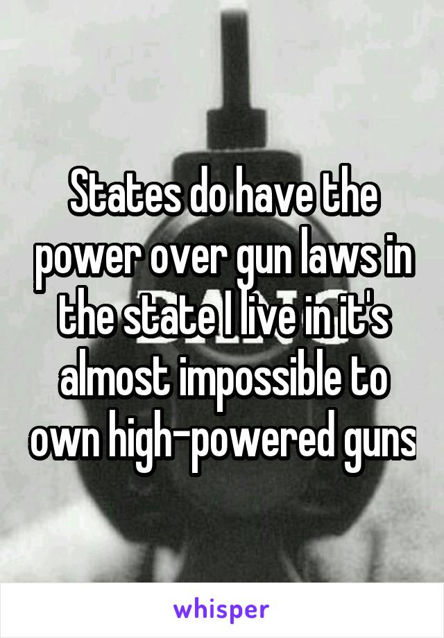 States do have the power over gun laws in the state I live in it's almost impossible to own high-powered guns