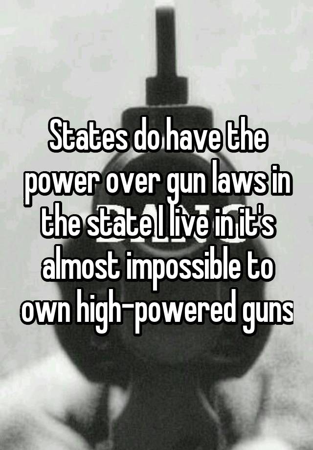 States do have the power over gun laws in the state I live in it's almost impossible to own high-powered guns