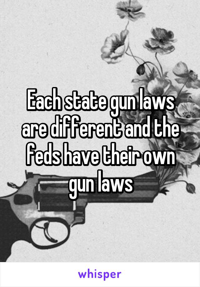 Each state gun laws are different and the feds have their own gun laws