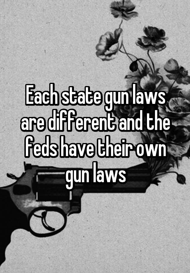 Each state gun laws are different and the feds have their own gun laws