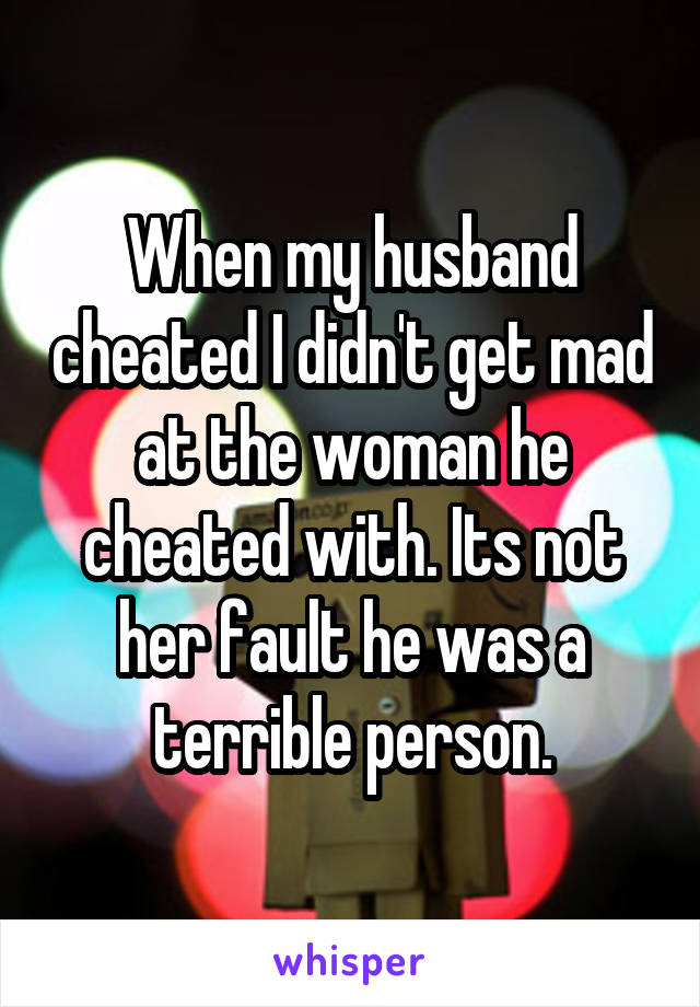 When my husband cheated I didn't get mad at the woman he cheated with. Its not her fault he was a terrible person.