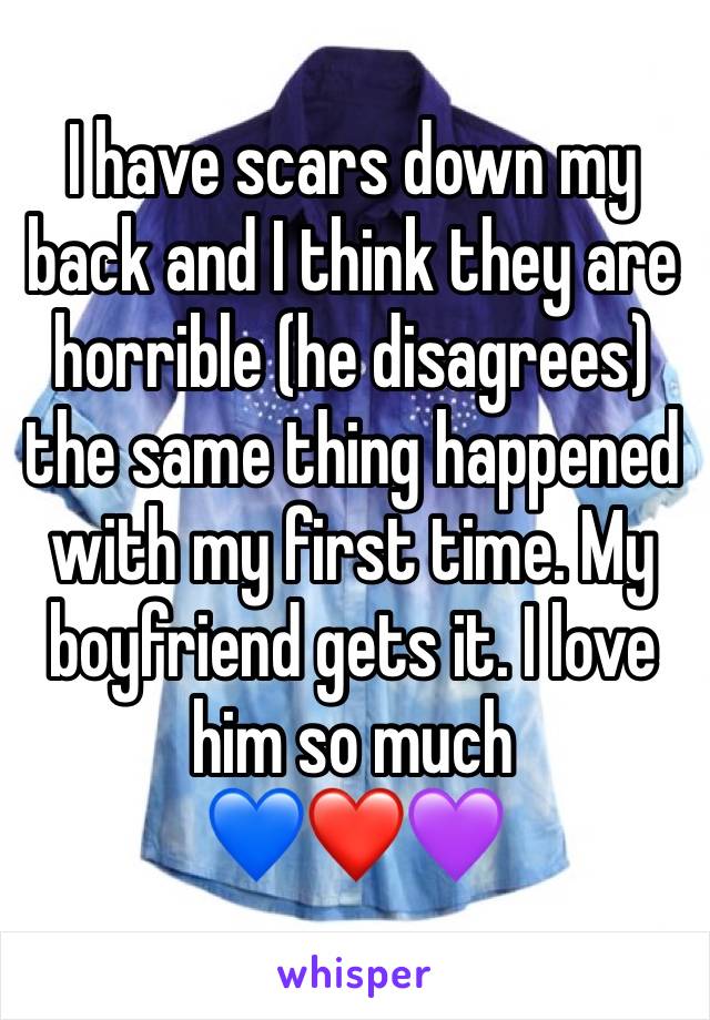I have scars down my back and I think they are horrible (he disagrees) the same thing happened with my first time. My boyfriend gets it. I love him so much
💙❤️💜