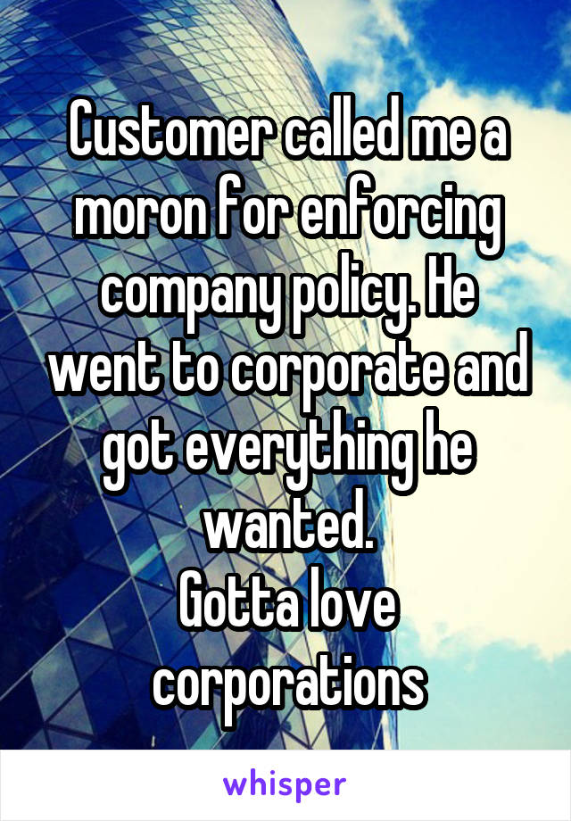 Customer called me a moron for enforcing company policy. He went to corporate and got everything he wanted.
Gotta love corporations