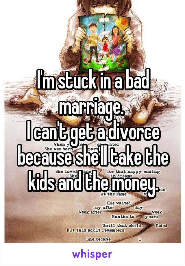 I'm stuck in a bad marriage. 
I can't get a divorce because she'll take the kids and the money.