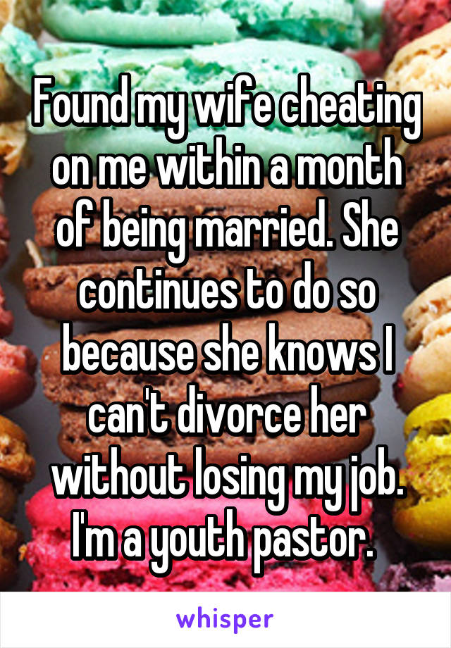 Found my wife cheating on me within a month of being married. She continues to do so because she knows I can't divorce her without losing my job. I'm a youth pastor. 