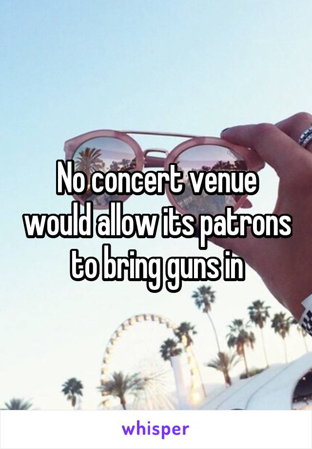 No concert venue would allow its patrons to bring guns in