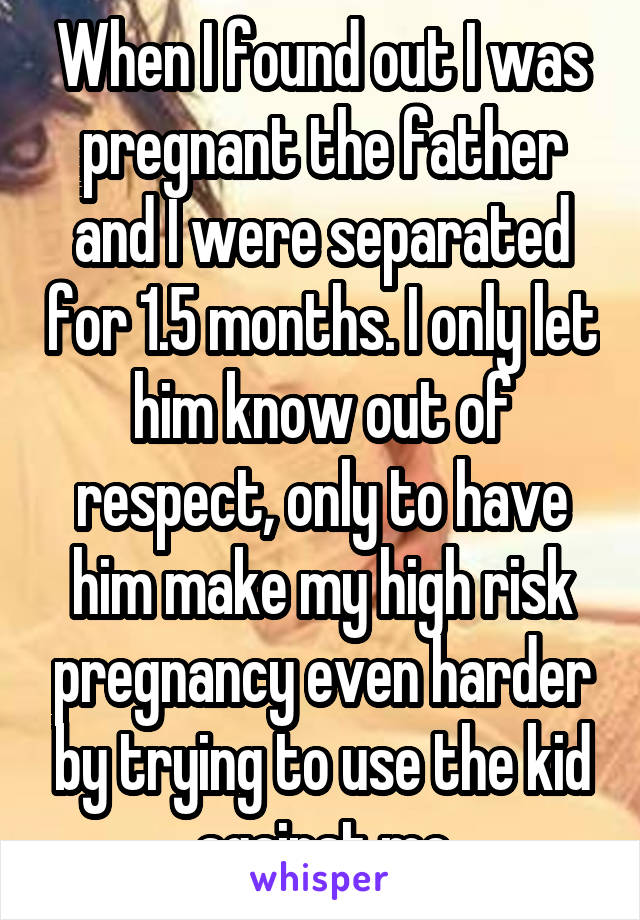 When I found out I was pregnant the father and I were separated for 1.5 months. I only let him know out of respect, only to have him make my high risk pregnancy even harder by trying to use the kid against me