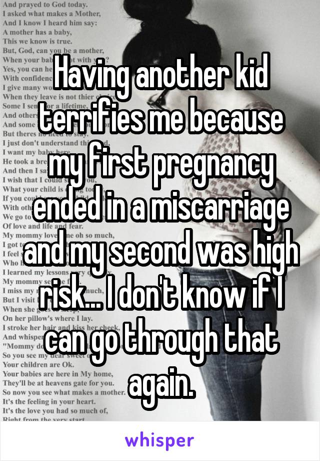 Having another kid terrifies me because my first pregnancy ended in a miscarriage and my second was high risk... I don't know if I can go through that again.
