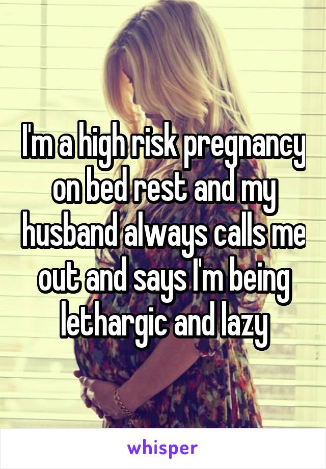 I'm a high risk pregnancy on bed rest and my husband always calls me out and says I'm being lethargic and lazy