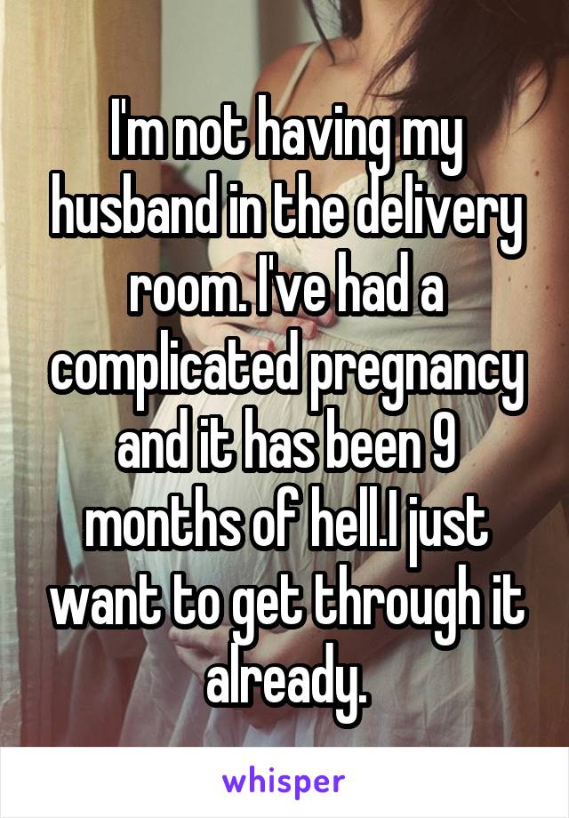 I'm not having my husband in the delivery room. I've had a complicated pregnancy and it has been 9 months of hell.I just want to get through it already.