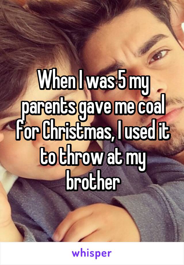 When I was 5 my parents gave me coal for Christmas, I used it to throw at my brother