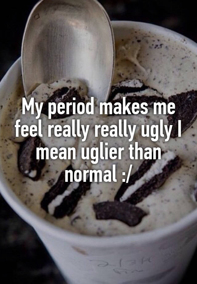 My period makes me feel really really ugly I mean uglier than normal :/