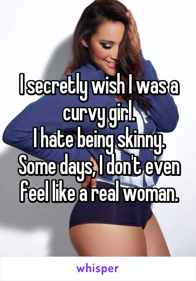 I secretly wish I was a curvy girl.
I hate being skinny.
Some days, I don't even feel like a real woman.