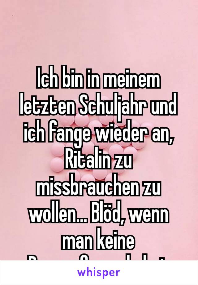 Ich bin in meinem letzten Schuljahr und ich fange wieder an, Ritalin zu missbrauchen zu wollen... Blöd, wenn man keine Drogenfreunde hat