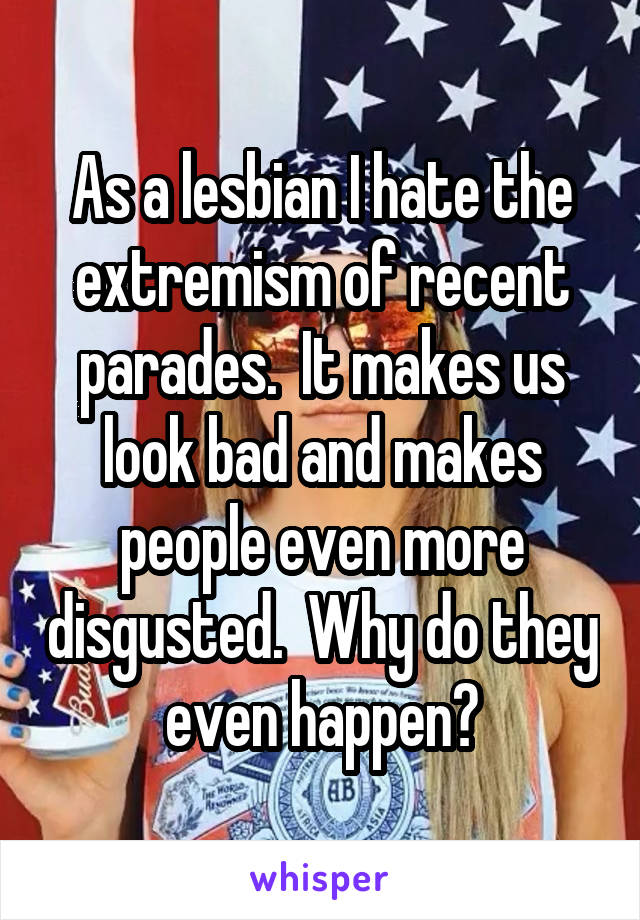 As a lesbian I hate the extremism of recent parades.  It makes us look bad and makes people even more disgusted.  Why do they even happen?