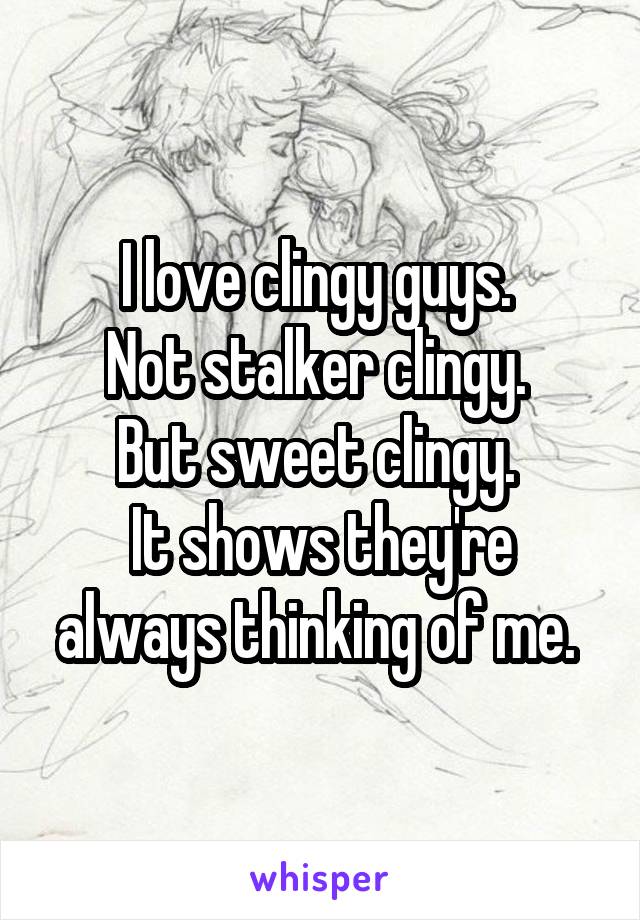 I love clingy guys. 
Not stalker clingy. 
But sweet clingy. 
It shows they're always thinking of me. 