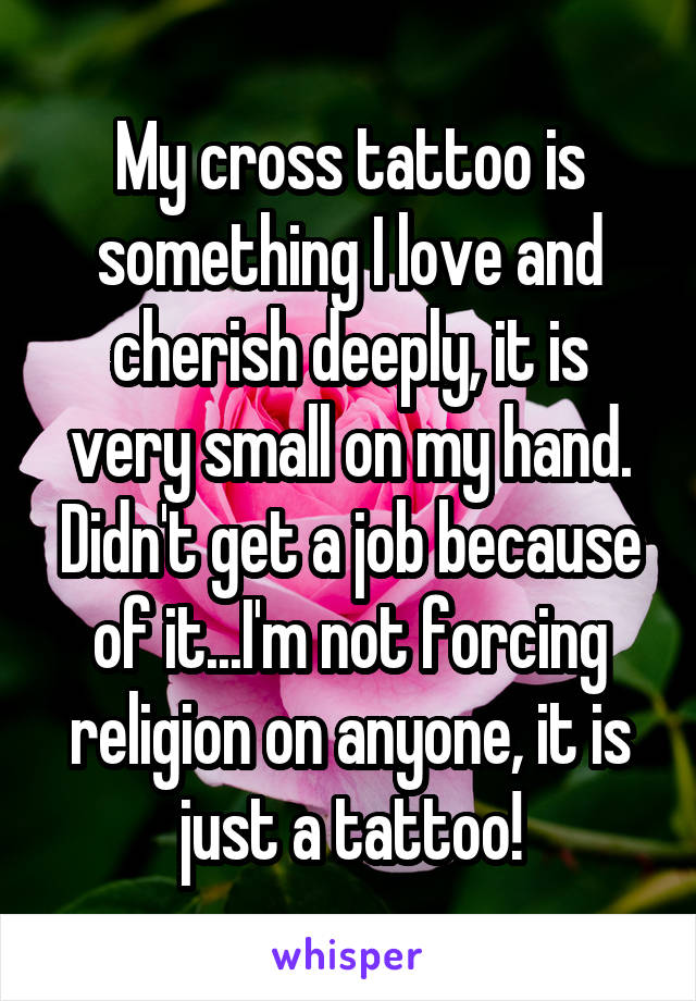 My cross tattoo is something I love and cherish deeply, it is very small on my hand. Didn't get a job because of it...I'm not forcing religion on anyone, it is just a tattoo!