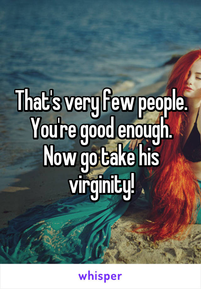 That's very few people. You're good enough. Now go take his virginity!