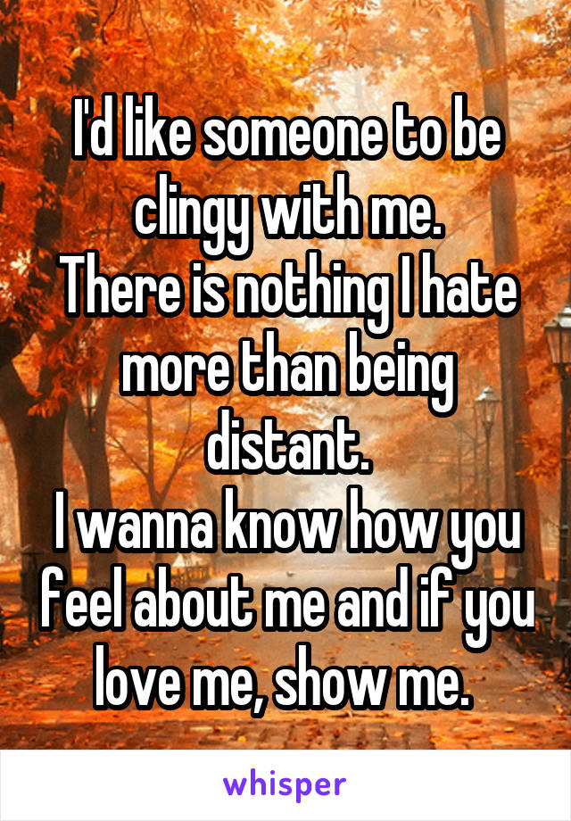 I'd like someone to be clingy with me.
There is nothing I hate more than being distant.
I wanna know how you feel about me and if you love me, show me. 