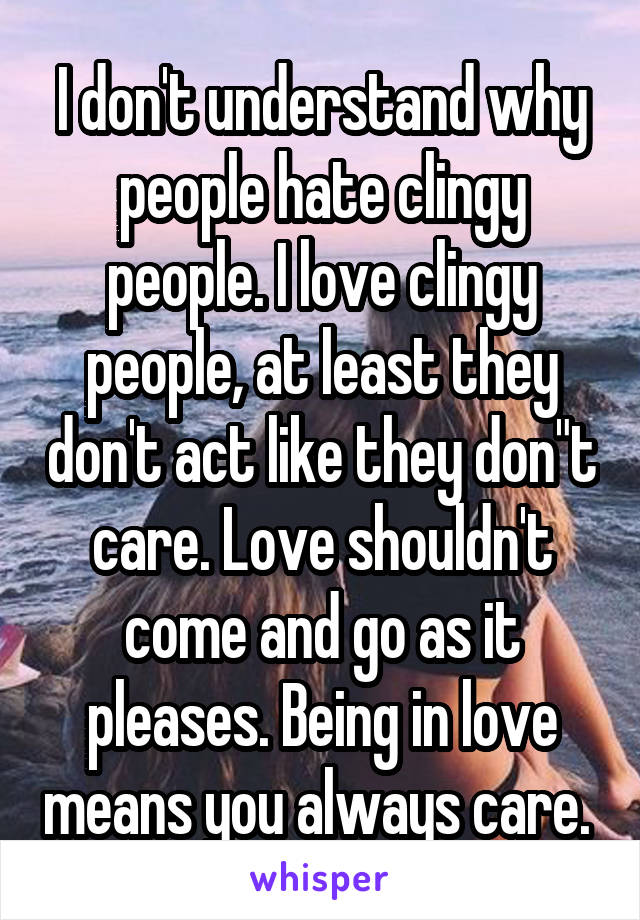 I don't understand why people hate clingy people. I love clingy people, at least they don't act like they don"t care. Love shouldn't come and go as it pleases. Being in love means you always care. 