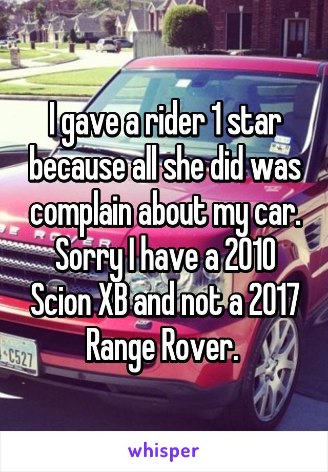 I gave a rider 1 star because all she did was complain about my car. Sorry I have a 2010 Scion XB and not a 2017 Range Rover. 