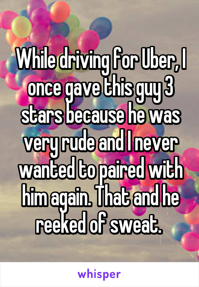 While driving for Uber, I once gave this guy 3 stars because he was very rude and I never wanted to paired with him again. That and he reeked of sweat. 