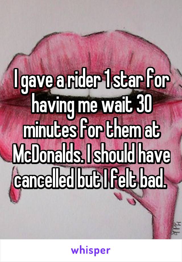 I gave a rider 1 star for having me wait 30 minutes for them at McDonalds. I should have cancelled but I felt bad. 