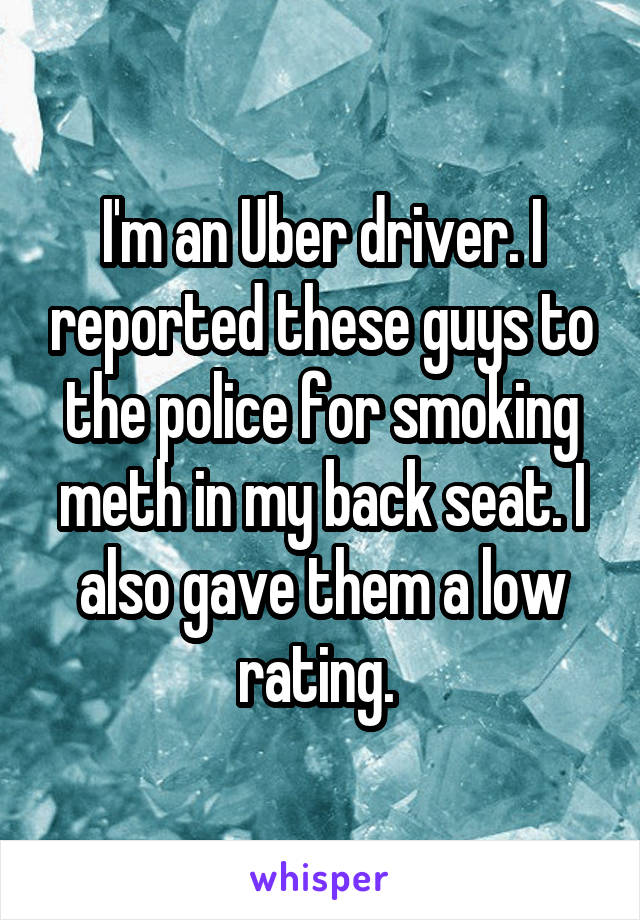 I'm an Uber driver. I reported these guys to the police for smoking meth in my back seat. I also gave them a low rating. 