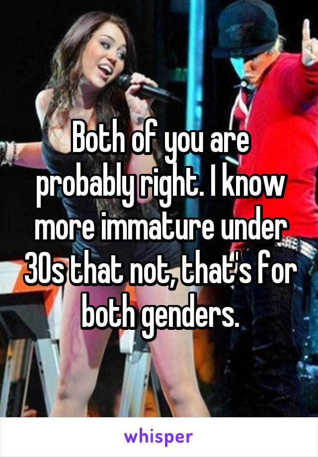 Both of you are probably right. I know more immature under 30s that not, that's for both genders.