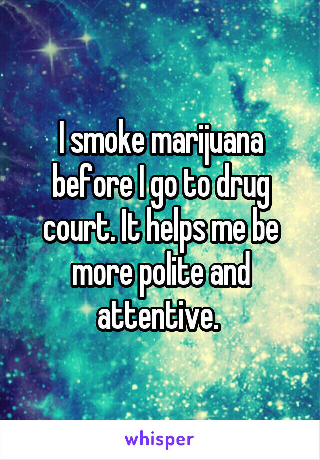 I smoke marijuana before I go to drug court. It helps me be more polite and attentive. 