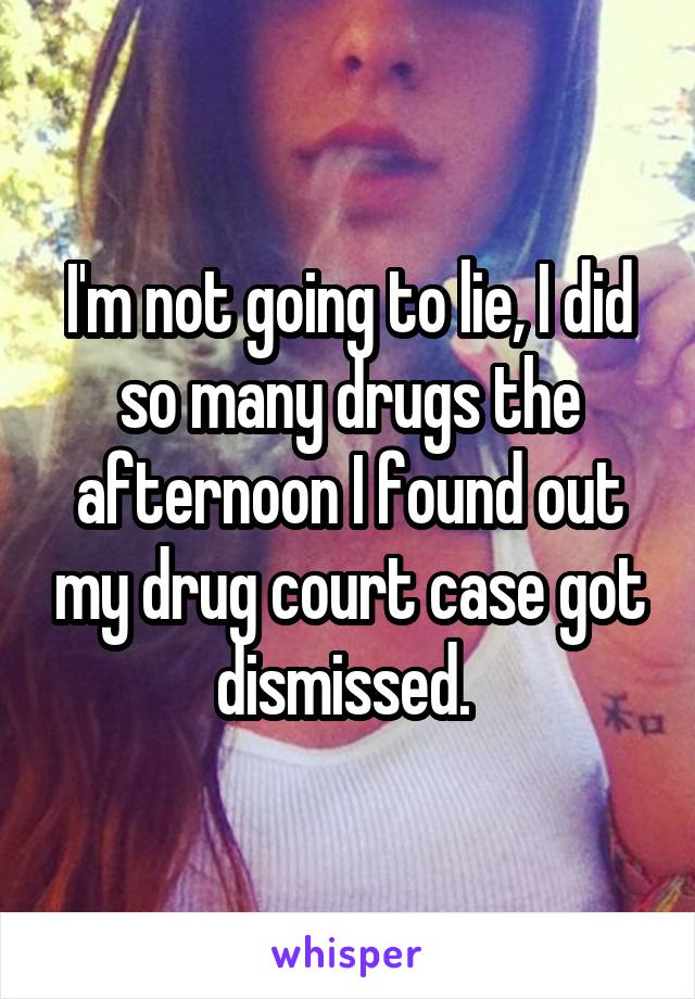 I'm not going to lie, I did so many drugs the afternoon I found out my drug court case got dismissed. 