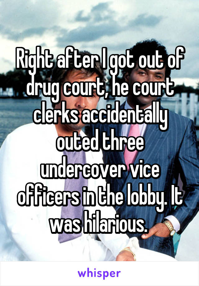 Right after I got out of drug court, he court clerks accidentally outed three undercover vice officers in the lobby. It was hilarious. 