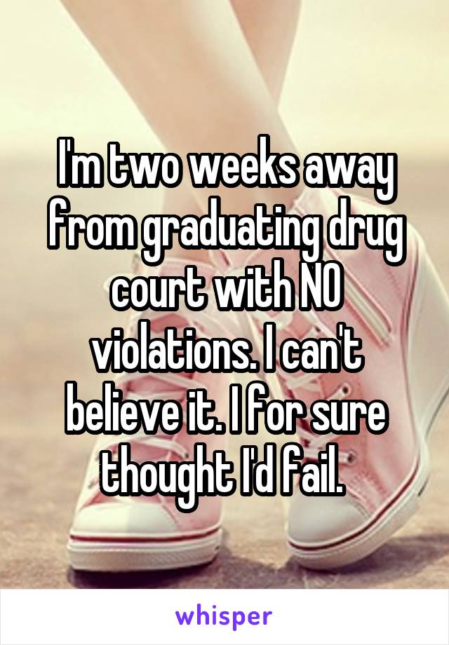 I'm two weeks away from graduating drug court with NO violations. I can't believe it. I for sure thought I'd fail. 