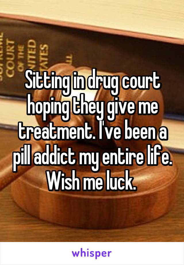 Sitting in drug court hoping they give me treatment. I've been a pill addict my entire life. Wish me luck. 