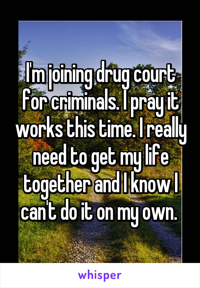 I'm joining drug court for criminals. I pray it works this time. I really need to get my life together and I know I can't do it on my own. 