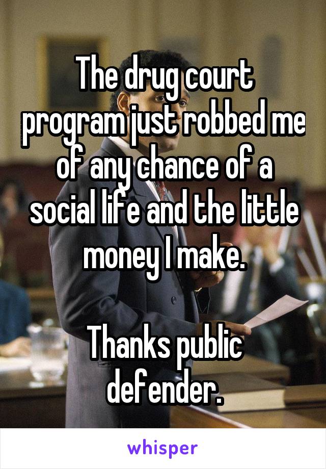 The drug court program just robbed me of any chance of a social life and the little money I make.

Thanks public defender.