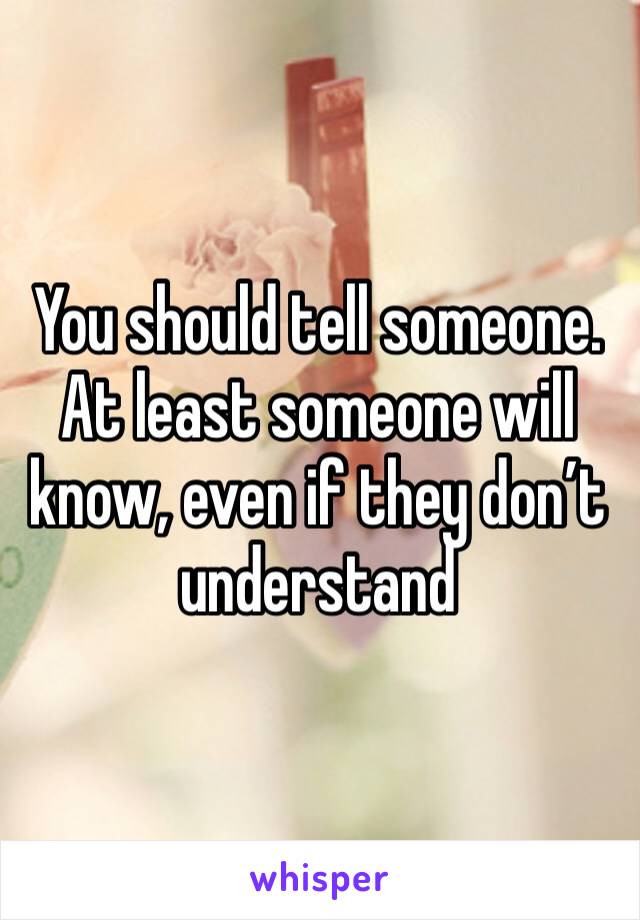 You should tell someone. At least someone will know, even if they don’t understand 