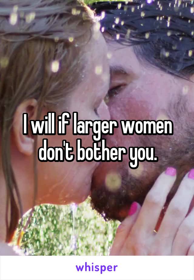I will if larger women don't bother you.