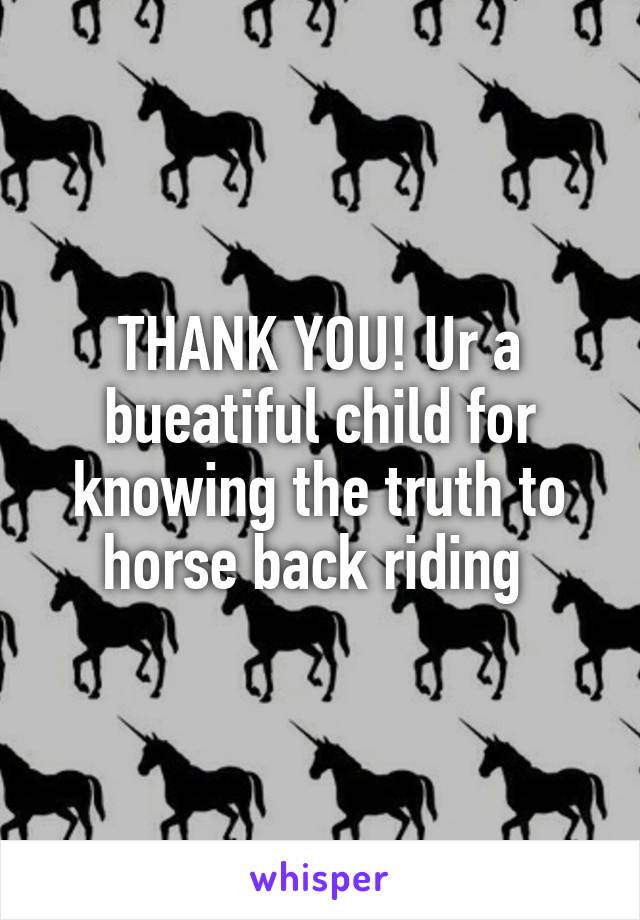 THANK YOU! Ur a bueatiful child for knowing the truth to horse back riding 