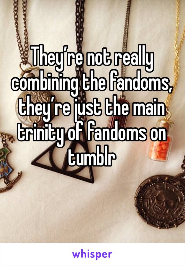 They’re not really combining the fandoms, they’re just the main trinity of fandoms on tumblr