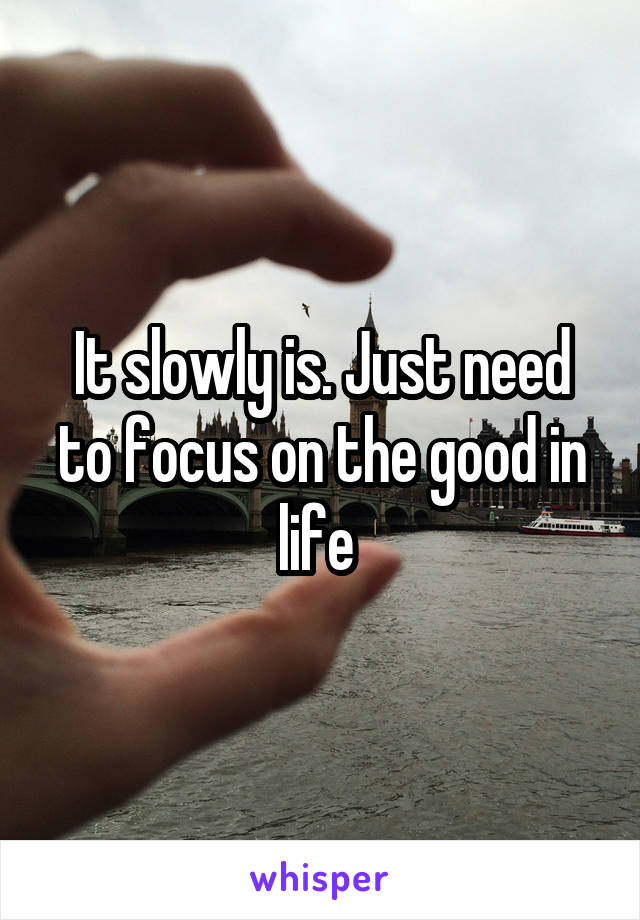 It slowly is. Just need to focus on the good in life 