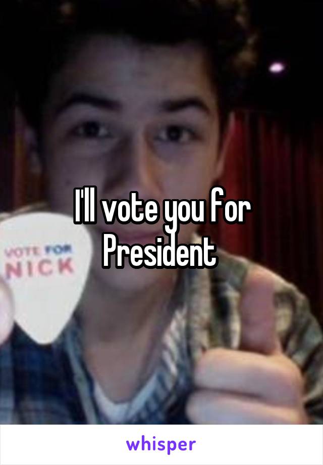 I'll vote you for President 