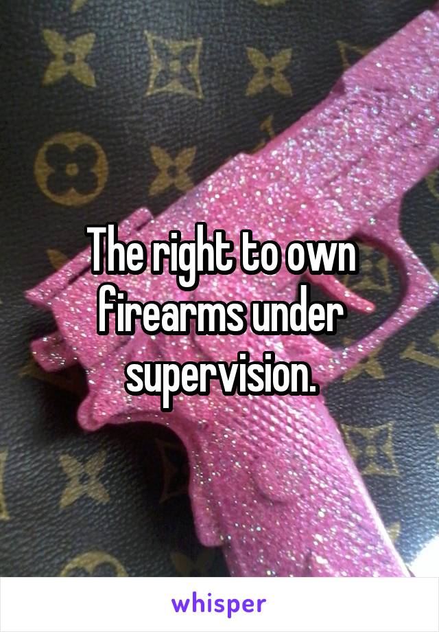 The right to own firearms under supervision.