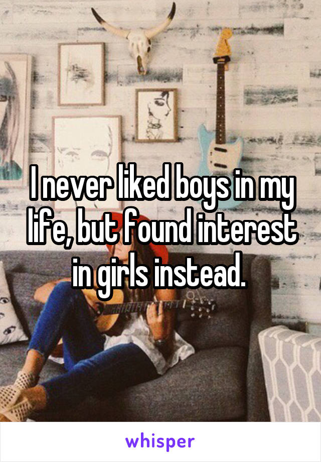 I never liked boys in my life, but found interest in girls instead. 
