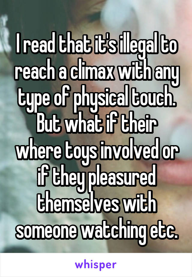 I read that it's illegal to reach a climax with any type of physical touch. But what if their where toys involved or if they pleasured themselves with someone watching etc.