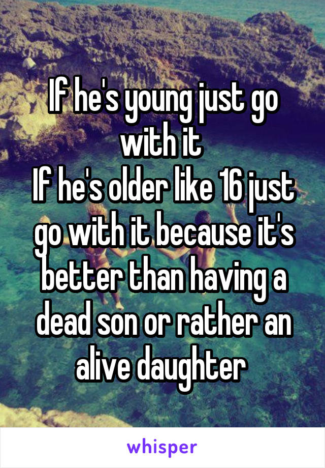 If he's young just go with it 
If he's older like 16 just go with it because it's better than having a dead son or rather an alive daughter 